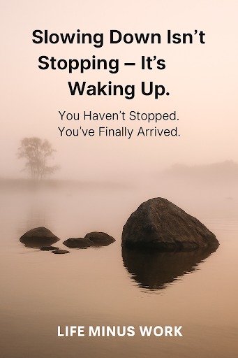 A tranquil, misty landscape featuring a large rock and several smaller rocks emerging from calm water, with the faint silhouette of trees in the background, all bathed in soft, warm, diffused light. White text is overlaid on the upper part of the image: "Slowing Down Isn't Stopping – It's Waking Up." followed by "You Haven't Stopped. You've Finally Arrived." in smaller text. The "Life Minus Work" logo is at the bottom.